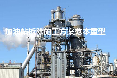 加油站拆除施工方案范本重型化工廠拆除技術革新：關鍵步驟與安全挑戰(zhàn)？